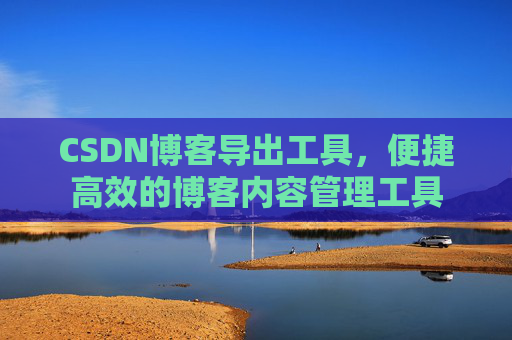 CSDN博客导出工具，便捷高效的博客内容管理工具
